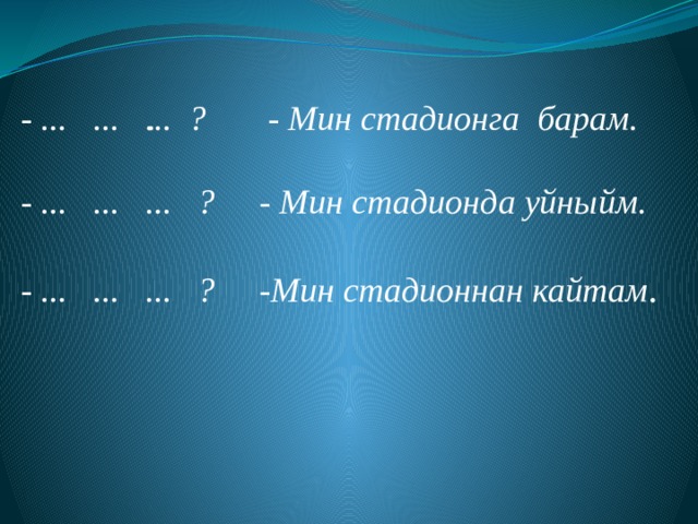 . - ... ... ... ? - Мин стадионга барам. - ... ... ... ? - Мин стадионда уйныйм. - ... ... ... ? -Мин стадионнан кайтам .      