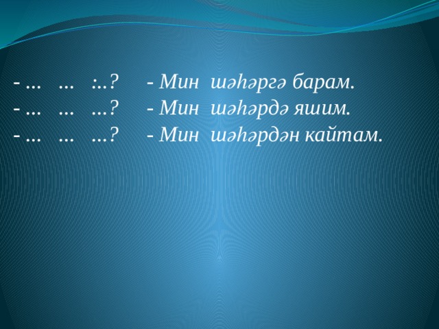 .      - ... ... ...? - Мин шәһәргә барам. - ... ... ...? - Мин шәһәрдә яшим. - ... ... ...? - Мин шәһәрдән кайтам. 