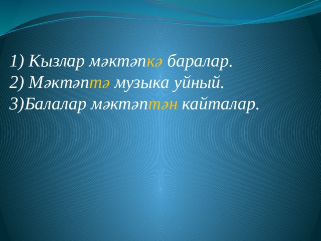 .      1) Кызлар мәктәп кә баралар. 2) Мәктәп тә музыка уйный. 3)Балалар мәктәп тән кайталар. 