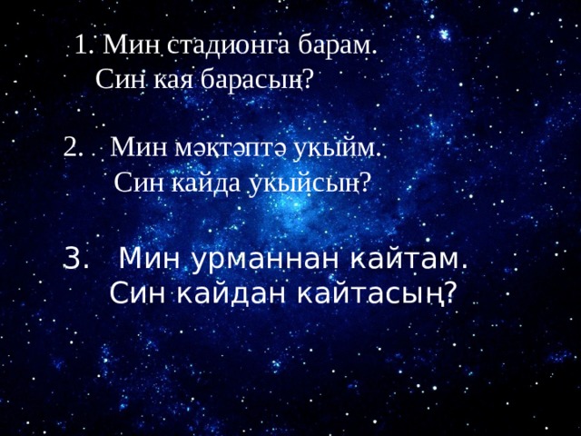 1. Мин стадионга барам.  Син кая барасың? Мин мәктәптә укыйм.  Син кайда укыйсың? 3. Мин урманнан кайтам.  Син кайдан кайтасың? 