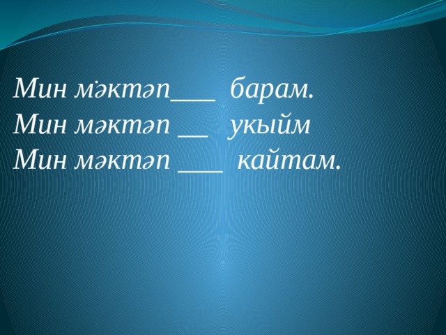 .      Мин мәктәп___ барам. Мин мәктәп __ укыйм Мин мәктәп ___ кайтам. 