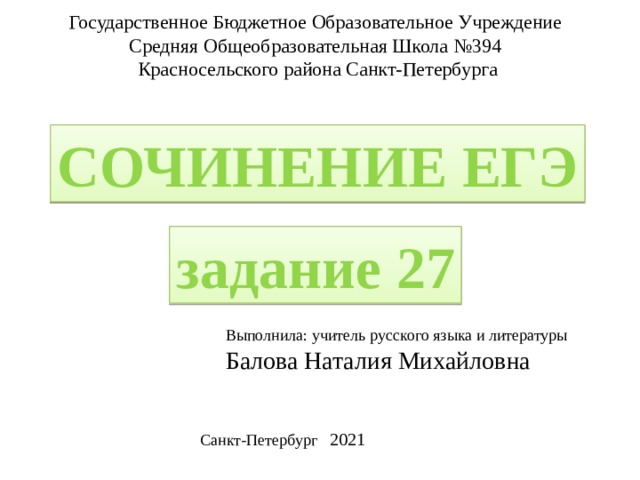 Государственное Бюджетное Образовательное Учреждение Средняя Общеобразовательная Школа №394 Красносельского района Санкт-Петербурга СОЧИНЕНИЕ ЕГЭ задание 27 Выполнила: учитель русского языка и литературы Балова Наталия Михайловна Санкт-Петербург 2021 