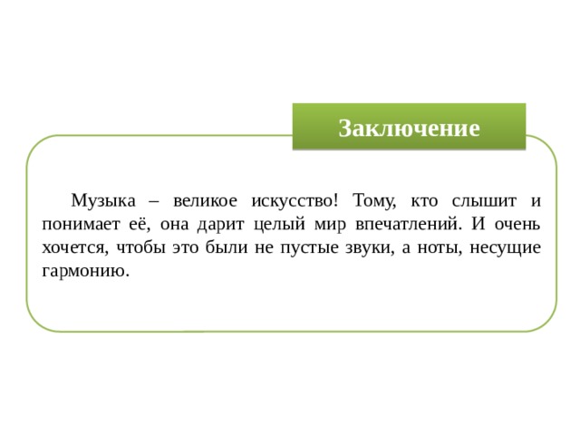 Заключение  Музыка – великое искусство! Тому, кто слышит и понимает её, она дарит целый мир впечатлений. И очень хочется, чтобы это были не пустые звуки, а ноты, несущие гармонию. 