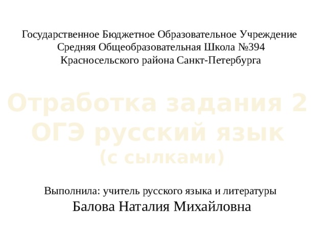 Государственное Бюджетное Образовательное Учреждение Средняя Общеобразовательная Школа №394 Красносельского района Санкт-Петербурга Отработка задания 2 ОГЭ русский язык (с сылками) Выполнила: учитель русского языка и литературы Балова Наталия Михайловна 