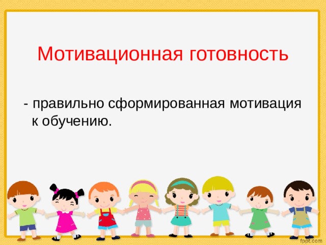 Мотивационная готовность  - правильно сформированная мотивация к обучению. 