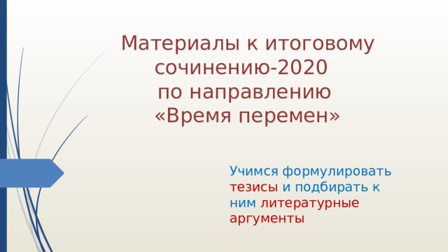  Материалы к итоговому сочинению-2020 по направлению «Время перемен» Учимся формулировать тезисы и подбирать к ним литературные аргументы 