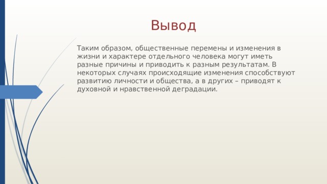 Вывод Таким образом, общественные перемены и изменения в жизни и характере отдельного человека могут иметь разные причины и приводить к разным результатам. В некоторых случаях происходящие изменения способствуют развитию личности и общества, а в других – приводят к духовной и нравственной деградации. 