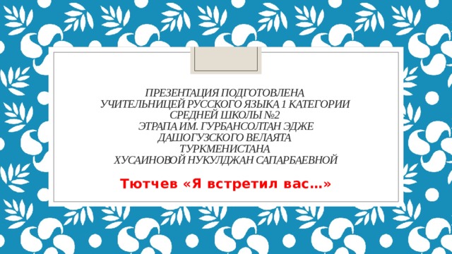 Презентация подготовлена  учительницей русского языка 1 категории  средней школы №2  этрапа им. Гурбансолтан эдже  дашогузского велаята  Туркменистана  Хусаиновой Нукулджан Сапарбаевной Тютчев «Я встретил вас…» 