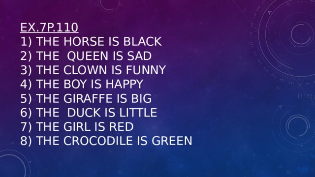 Ex.7p.110  1) The horse is black  2) The queen is sad  3) The clown is funny  4) The boy is happy  5) The giraffe is big  6) The duck is little  7) The girl is red  8) The crocodile is green   