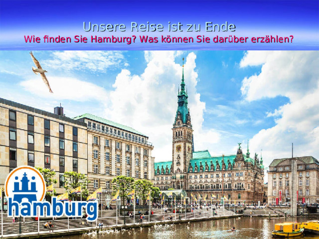 Unsere Reise ist zu Ende  Wie finden Sie Hamburg? Was können Sie darüber erzählen? 