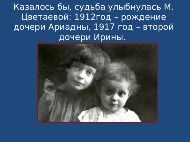 Казалось бы, судьба улыбнулась М. Цветаевой: 1912год – рождение дочери Ариадны, 1917 год – второй дочери Ирины.   