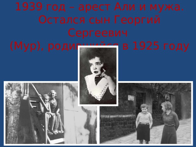 1939 год – арест Али и мужа. Остался сын Георгий Сергеевич  (Мур), родившийся в 1925 году 