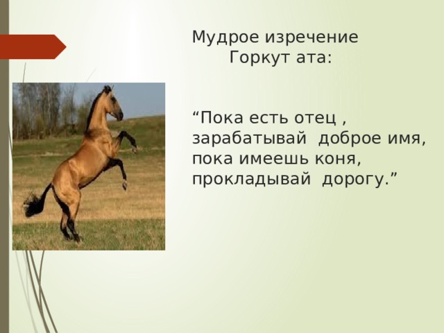 Мудрое изречение  Горкут ата:    “Пока есть отец , зарабатывай доброе имя,  пока имеешь коня, прокладывай дорогу.” 