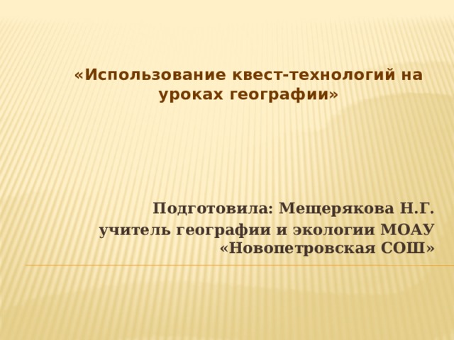 «Использование квест-технологий на уроках географии»    Подготовила: Мещерякова Н.Г.  учитель географии и экологии МОАУ «Новопетровская СОШ»