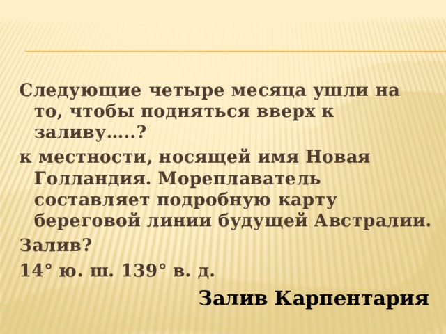 Следующие четыре месяца ушли на то, чтобы подняться вверх к заливу…..? к местности, носящей имя Новая Голландия. Мореплаватель составляет подробную карту береговой линии будущей Австралии. Залив? 14° ю. ш. 139° в. д. Залив Карпентария