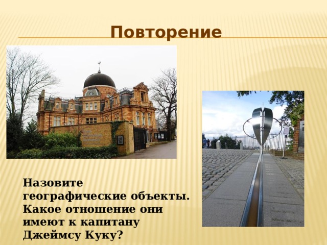 Повторение  Назовите географические объекты. Какое отношение они имеют к капитану Джеймсу Куку?