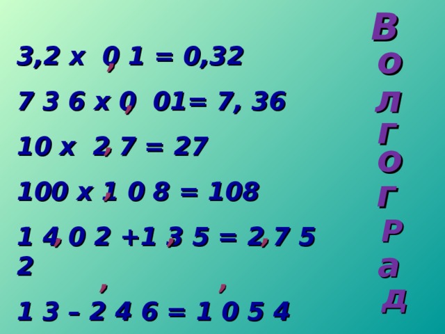 В о 3,2 х 0 1 = 0,32 7 3 6 х 0 01= 7, 36 10 х 2 7 = 27 100 х 1 0 8 = 108 1 4 0 2 +1 3 5 = 2 7 5 2 1 3 – 2 4 6 = 1 0 5 4   , л , г , о г , Р , , , а , , д 