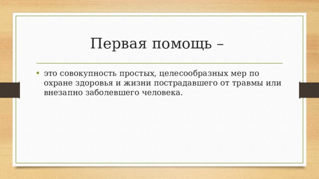 Первая помощь – это совокупность простых, целесообразных мер по охране здоровья и жизни пострадавшего от травмы или внезапно заболевшего человека. 