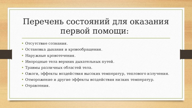 Перечень состояний для оказания первой помощи: Отсутствие сознания. Остановка дыхания и кровообращения. Наружные кровотечения. Инородные тела верхних дыхательных путей. Травмы различных областей тела. Ожоги, эффекты воздействия высоких температур, теплового излучения. Отморожение и другие эффекты воздействия низких температур. Отравления. 