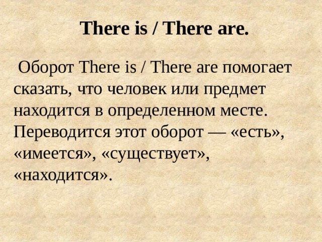 There is / There are.    Оборот There is / There are помогает сказать, что человек или предмет находится в определенном месте.  Переводится этот оборот — «есть», «имеется», «существует», «находится». 