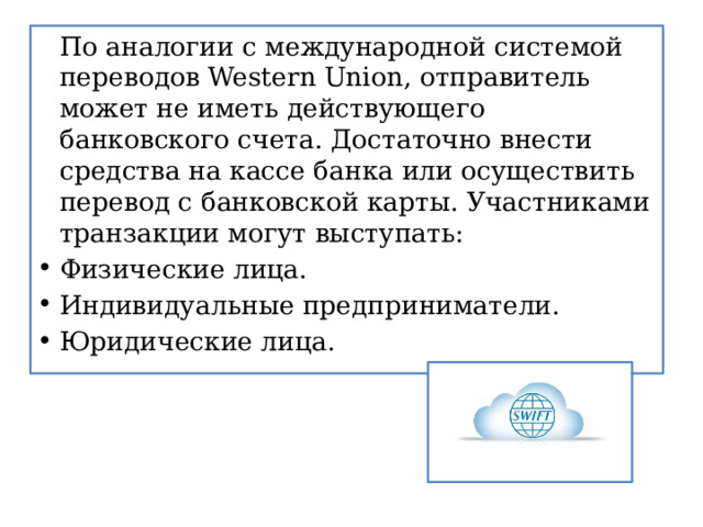   По аналогии с международной системой переводов Western Union, отправитель может не иметь действующего банковского счета. Достаточно внести средства на кассе банка или осуществить перевод с банковской карты. Участниками транзакции могут выступать: Физические лица. Индивидуальные предприниматели. Юридические лица. 