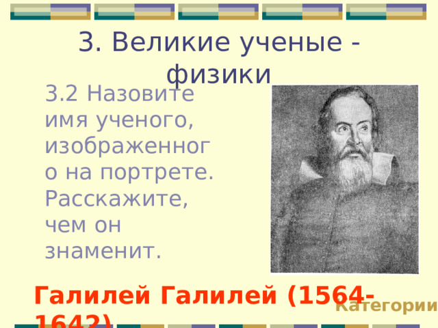 3. Великие ученые - физики 3.2 Назовите имя ученого, изображенного на портрете. Расскажите, чем он знаменит. Галилей Галилей (1564-1642) Категории 