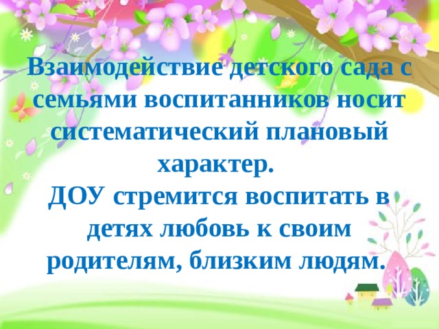  Взаимодействие детского сада с семьями воспитанников носит систематический плановый характер.  ДОУ стремится воспитать в детях любовь к своим родителям, близким людям.   