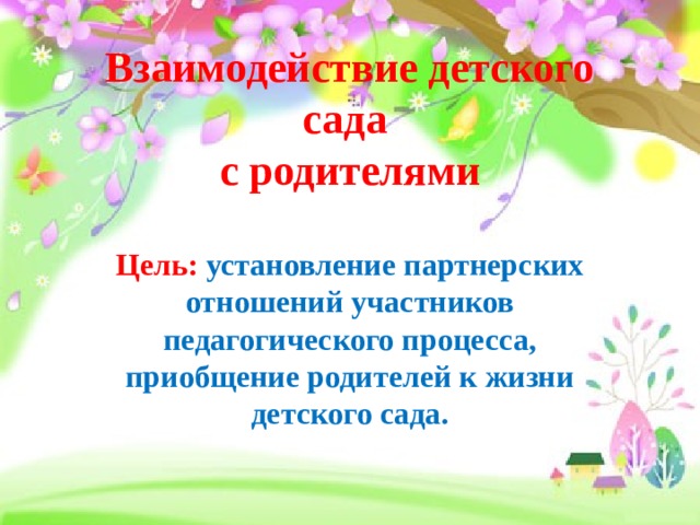  Взаимодействие детского сада  с родителями  Цель:  установление партнерских отношений участников педагогического процесса, приобщение родителей к жизни детского сада. 