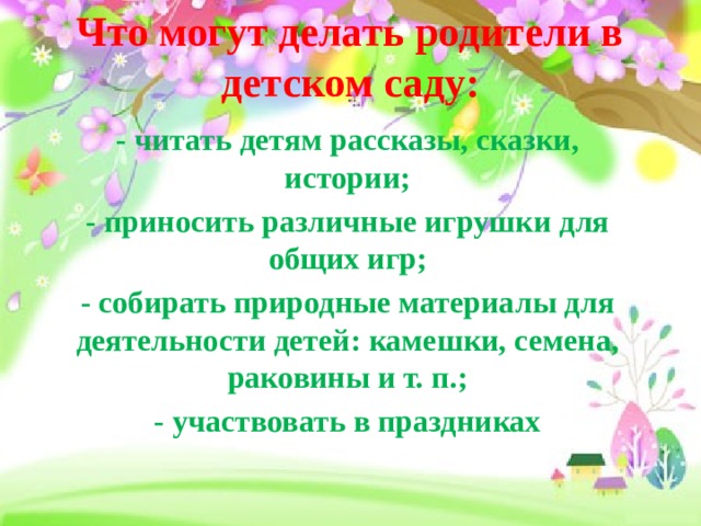 Что могут делать родители в детском саду:   - читать детям рассказы, сказки, истории; - приносить различные игрушки для общих игр; - собирать природные материалы для деятельности детей: камешки, семена, раковины и т. п.; - участвовать в праздниках 