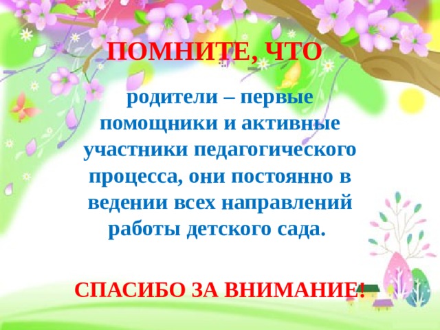 ПОМНИТЕ, ЧТО родители – первые помощники и активные участники педагогического процесса, они постоянно в ведении всех направлений работы детского сада.  СПАСИБО ЗА ВНИМАНИЕ!  