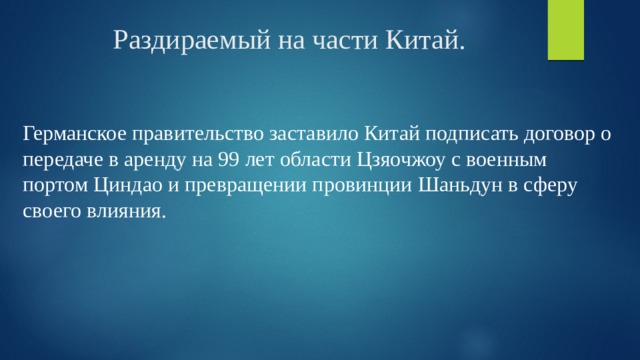 Раздираемый на части Китай. Германское правительство заставило Китай подписать договор о передаче в аренду на 99 лет области Цзяочжоу с военным портом Циндао и превращении провинции Шаньдун в сферу своего влияния. 