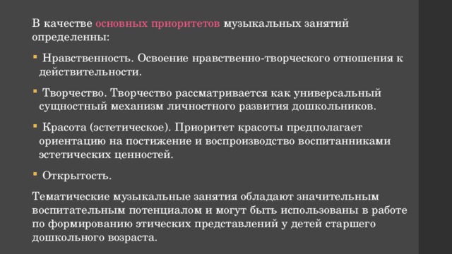 В качестве основных приоритетов музыкальных занятий определенны:  Нравственность. Освоение нравственно-творческого отношения к действительности.  Творчество. Творчество рассматривается как универсальный сущностный механизм личностного развития дошкольников.  Красота (эстетическое). Приоритет красоты предполагает ориентацию на постижение и воспроизводство воспитанниками эстетических ценностей.  Открытость. Тематические музыкальные занятия обладают значительным воспитательным потенциалом и могут быть использованы в работе по формированию этических представлений у детей старшего дошкольного возраста. 