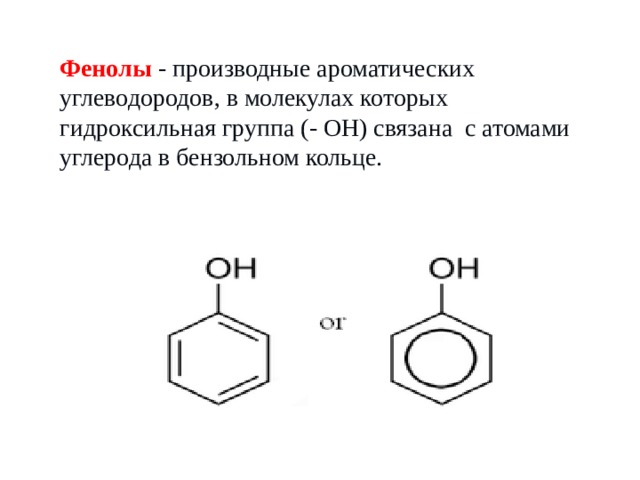 Фенолы   - производные ароматических углеводородов, в молекулах которых гидроксильная группа (- ОН) связана  с атомами углерода в бензольном кольце. 