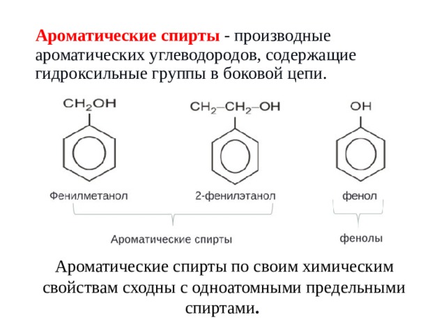 Ароматические спирты   - производные ароматических углеводородов, содержащие гидроксильные группы в боковой цепи. Ароматические спирты по своим химическим свойствам сходны с одноатомными предельными спиртами . 