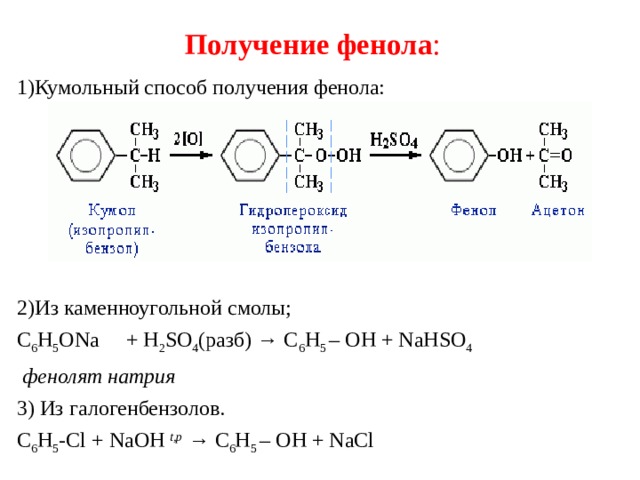 Получение  фенола : 1)Кумольный способ получения фенола: 2)Из каменноугольной смолы; C 6 H 5 ONa     + H 2 SO 4 (разб) → С 6 H 5  – OH + NaHSO 4  фенолят натрия  3) Из галогенбензолов. С 6 H 5 -Cl + NaOH  t,p  → С 6 H 5  – OH + NaCl 