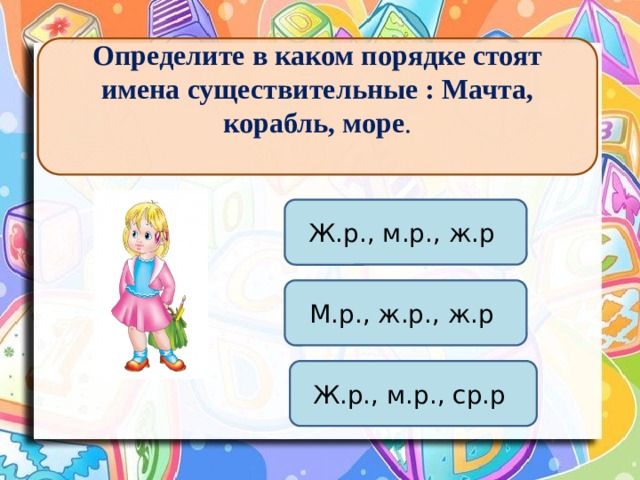 Определите в каком порядке стоят имена существительные : Мачта, корабль, море .  Ж.р., м.р., ж.р М.р., ж.р., ж.р Ж.р., м.р., ср.р 