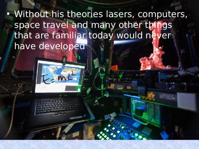 Without his theories lasers, computers, space travel and many other things that are familiar today would never have developed 
