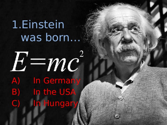 Einstein was born… A) In Germany B) In the USA C) In Hungary 