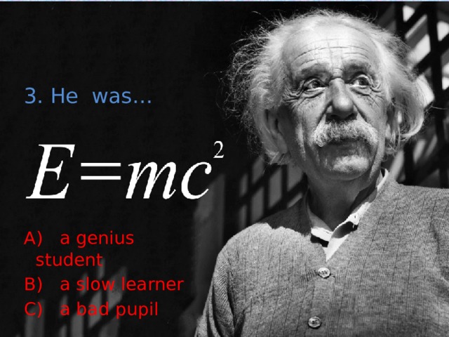 3. He was… A) a genius student B) a slow learner C) a bad pupil 