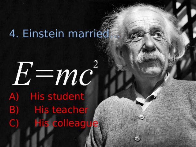 4. Einstein married…  His student B) His teacher C) His colleague 
