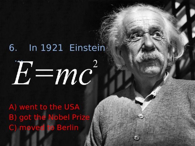6. In 1921 Einstein … A) went to the USA B) got the Nobel Prize C) moved to Berlin 