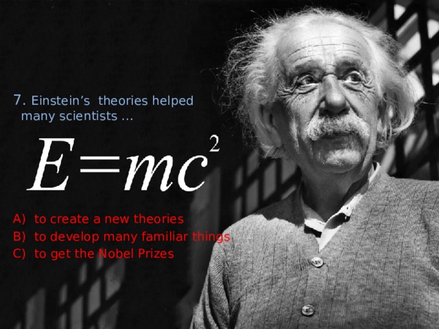 7. Einstein’s theories helped many scientists … A) to create a new theories B) to develop many familiar things C) to get the Nobel Prizes 