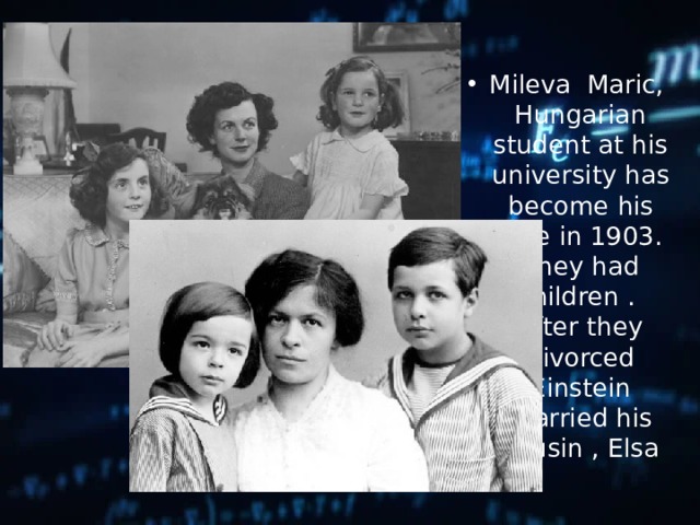 Mileva Maric, Hungarian student at his university has become his wife in 1903. They had children . After they divorced Einstein married his cousin , Elsa 