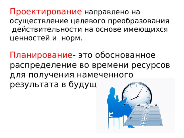 Проектирование направлено на осуществление целевого преобразования действительности на основе имеющихся ценностей и норм. Планирование - это обоснованное распределение во времени ресурсов для получения намеченного результата в будущем. 