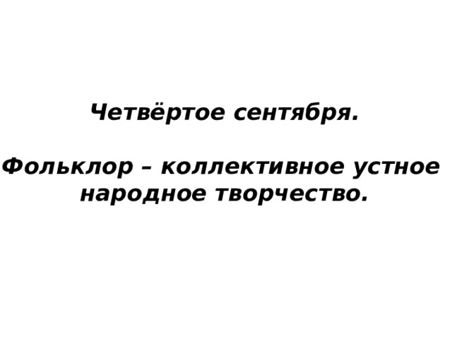 Четвёртое сентября.  Фольклор – коллективное устное  народное творчество. 