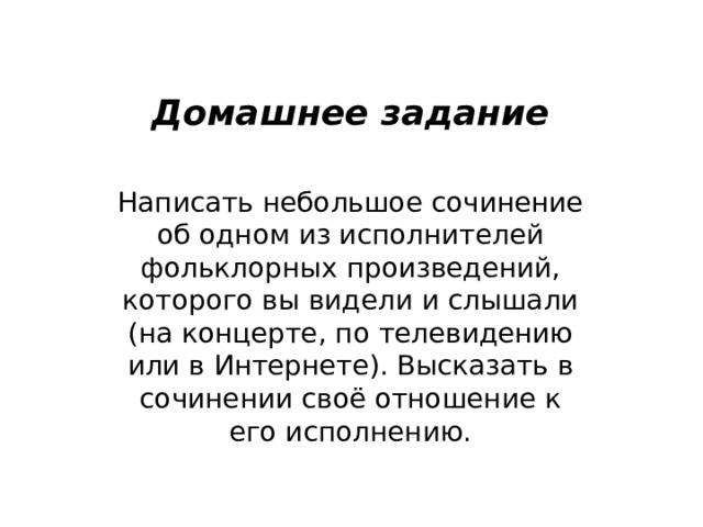 Домашнее задание Написать небольшое сочинение об одном из исполнителей фольклорных произведений, которого вы видели и слышали (на концерте, по телевидению или в Интернете). Высказать в сочинении своё отношение к его исполнению. 