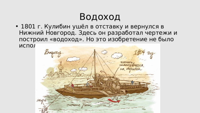 Водоход  1801 г. Кулибин ушёл в отставку и вернулся в Нижний Новгород. Здесь он разработал чертежи и построил «водоход». Но это изобретение не было использовано. 