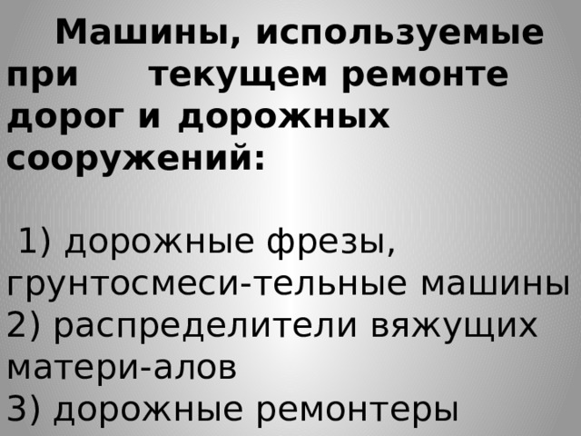  Машины, используемые при  текущем ремонте дорог и  дорожных сооружений:   1) дорожные фрезы, грунтосмеси-тельные машины  2) распределители вяжущих матери-алов  3) дорожные ремонтеры 