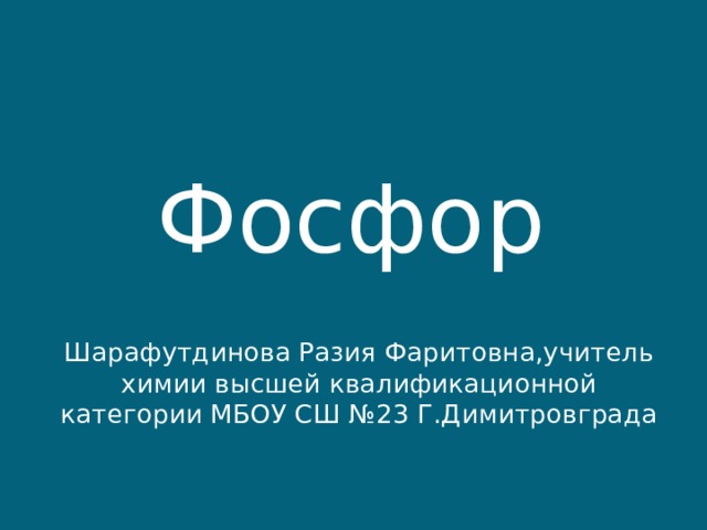 Фосфор Шарафутдинова Разия Фаритовна,учитель химии высшей квалификационной категории МБОУ СШ №23 Г.Димитровграда  