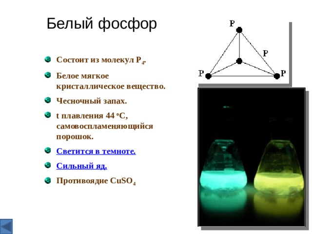 Белый фосфор Состоит из молекул P 4 . Белое мягкое кристаллическое вещество. Чесночный запах. t плавления 44 o C, самовоспламеняющийся порошок. Светится в темноте. Сильный яд. Противоядие CuSO 4  